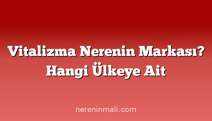 Vitalizma Nerenin Markası? Hangi Ülkeye Ait