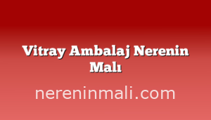 Vitray Ambalaj Nerenin Malı