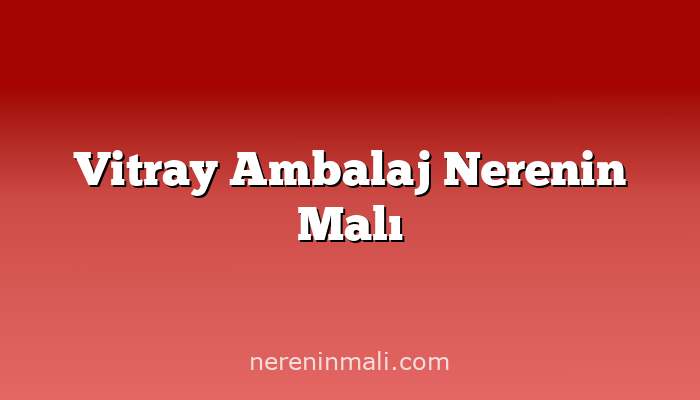 Vitray Ambalaj Nerenin Malı