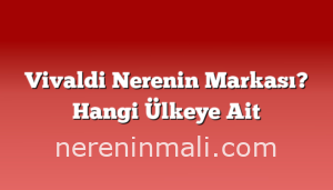 Vivaldi Nerenin Markası? Hangi Ülkeye Ait