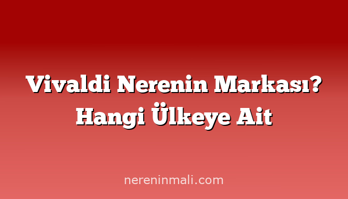 Vivaldi Nerenin Markası? Hangi Ülkeye Ait