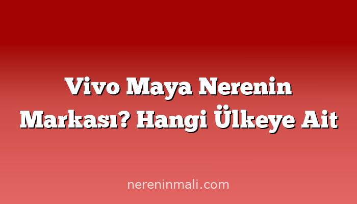 Vivo Maya Nerenin Markası? Hangi Ülkeye Ait