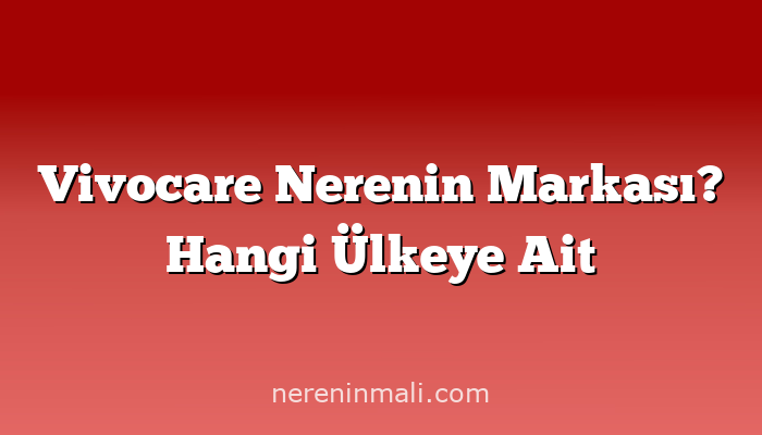 Vivocare Nerenin Markası? Hangi Ülkeye Ait