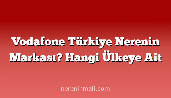 Vodafone Türkiye Nerenin Markası? Hangi Ülkeye Ait