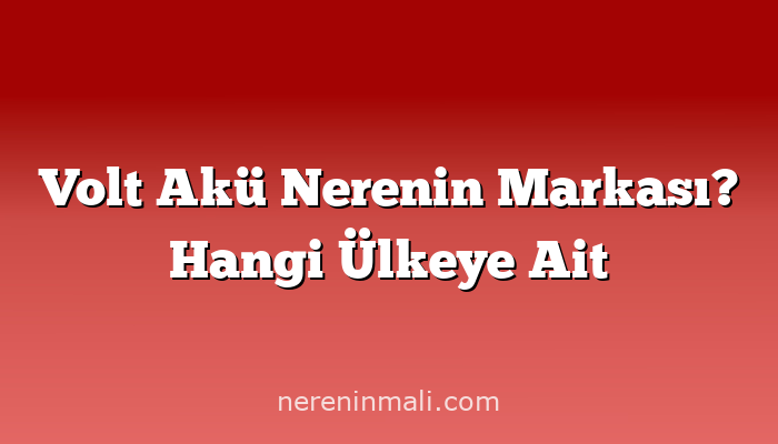 Volt Akü Nerenin Markası? Hangi Ülkeye Ait