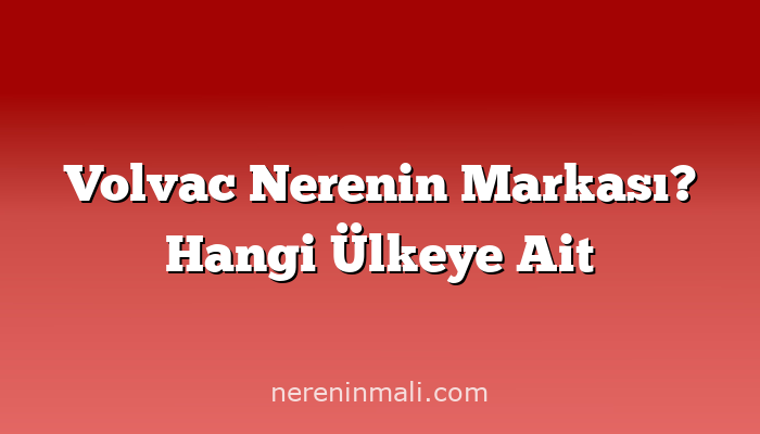 Volvac Nerenin Markası? Hangi Ülkeye Ait