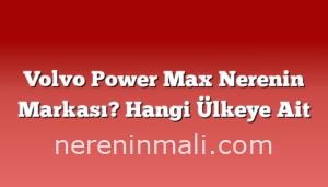 Volvo Power Max Nerenin Markası? Hangi Ülkeye Ait