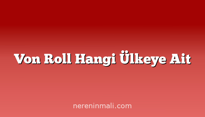 Von Roll Hangi Ülkeye Ait