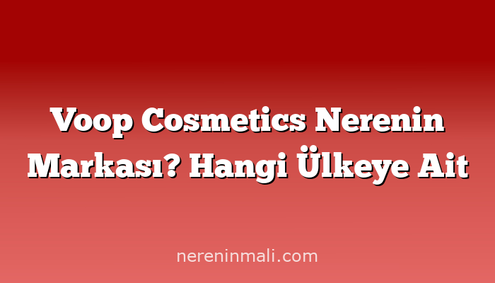 Voop Cosmetics Nerenin Markası? Hangi Ülkeye Ait