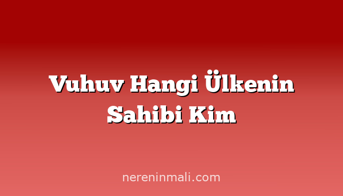 Vuhuv Hangi Ülkenin Sahibi Kim