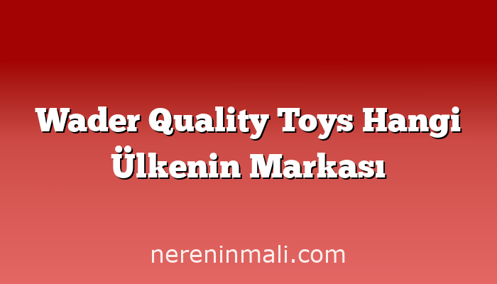 Wader Quality Toys Hangi Ülkenin Markası