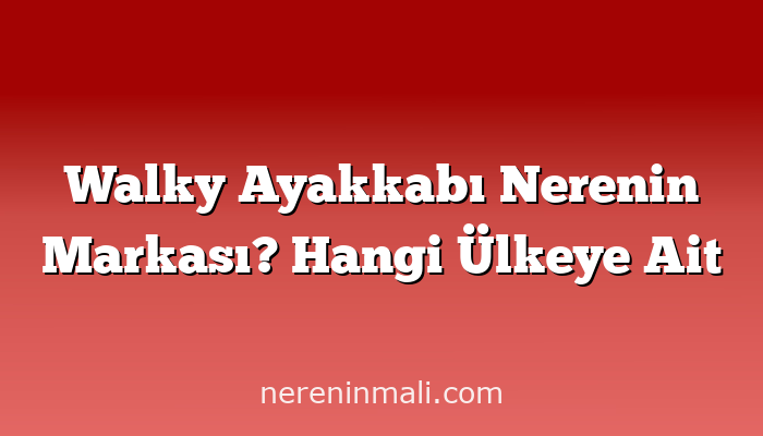 Walky Ayakkabı Nerenin Markası? Hangi Ülkeye Ait