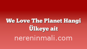 We Love The Planet Hangi Ülkeye ait