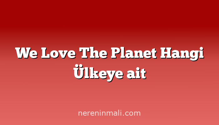 We Love The Planet Hangi Ülkeye ait