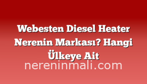 Webesten Diesel Heater Nerenin Markası? Hangi Ülkeye Ait