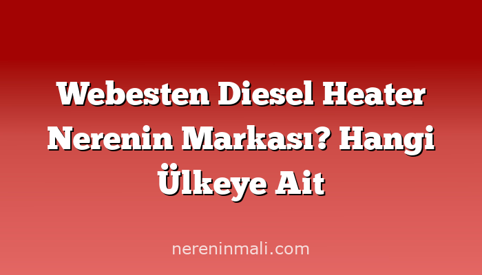 Webesten Diesel Heater Nerenin Markası? Hangi Ülkeye Ait