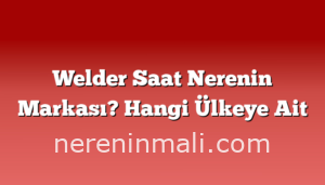 Welder Saat Nerenin Markası? Hangi Ülkeye Ait