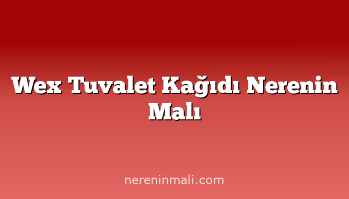 Wex Tuvalet Kağıdı Nerenin Malı