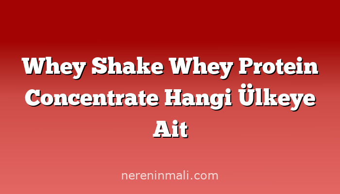 Whey Shake Whey Protein Concentrate Hangi Ülkeye Ait