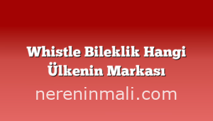 Whistle Bileklik Hangi Ülkenin Markası