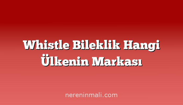 Whistle Bileklik Hangi Ülkenin Markası