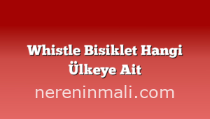 Whistle Bisiklet Hangi Ülkeye Ait