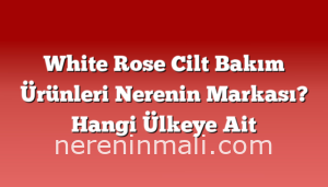 White Rose Cilt Bakım Ürünleri Nerenin Markası? Hangi Ülkeye Ait