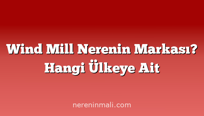 Wind Mill Nerenin Markası? Hangi Ülkeye Ait