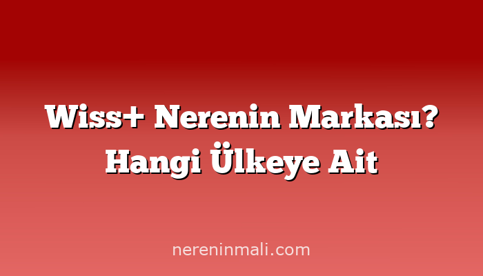 Wiss+ Nerenin Markası? Hangi Ülkeye Ait