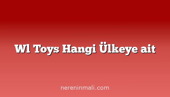 Wl Toys Hangi Ülkeye ait