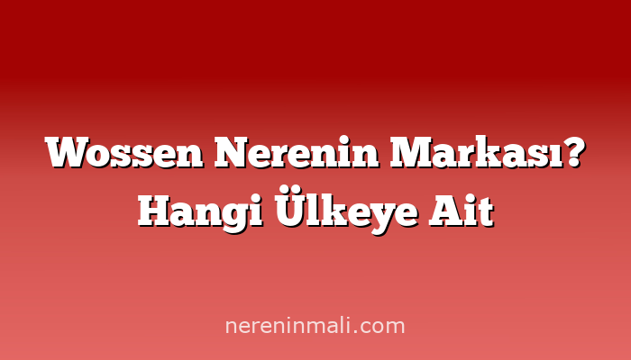 Wossen Nerenin Markası? Hangi Ülkeye Ait