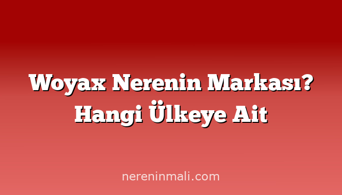 Woyax Nerenin Markası? Hangi Ülkeye Ait