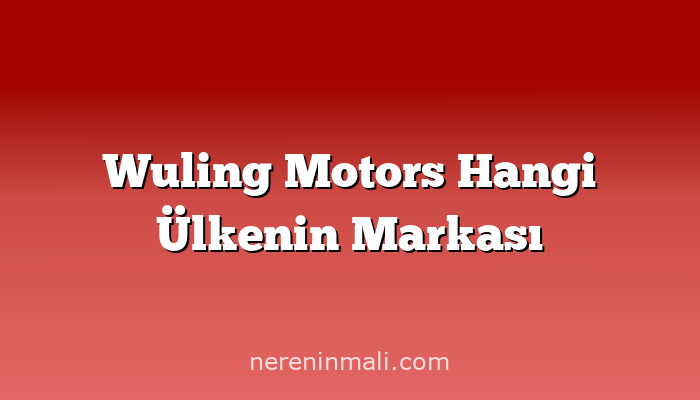 Wuling Motors Hangi Ülkenin Markası