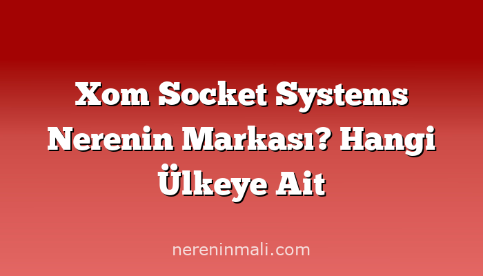 Xom Socket Systems Nerenin Markası? Hangi Ülkeye Ait