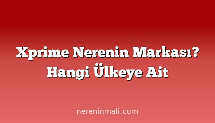 Xprime Nerenin Markası? Hangi Ülkeye Ait