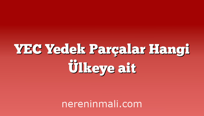 YEC Yedek Parçalar Hangi Ülkeye ait