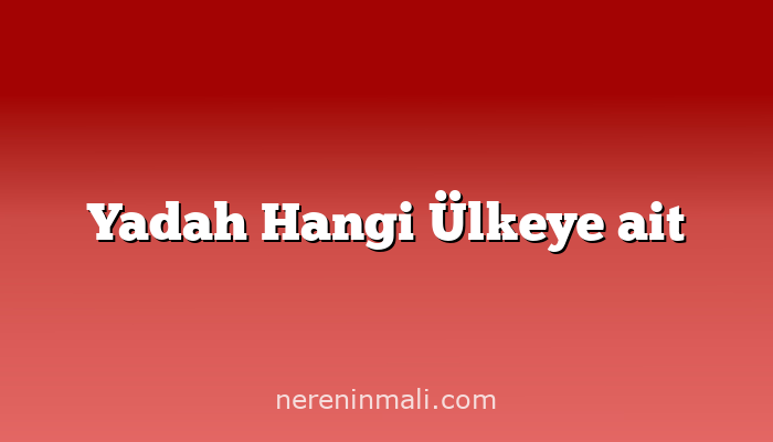 Yadah Hangi Ülkeye ait