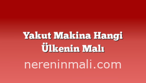 Yakut  Makina Hangi Ülkenin Malı