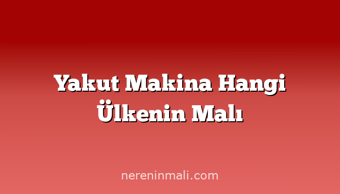 Yakut Makina Hangi Ülkenin Malı