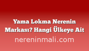 Yama Lokma Nerenin Markası? Hangi Ülkeye Ait