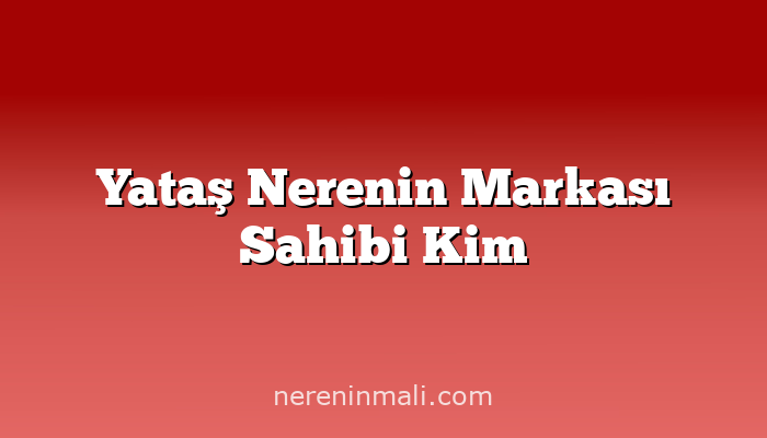 Yataş Nerenin Markası Sahibi Kim