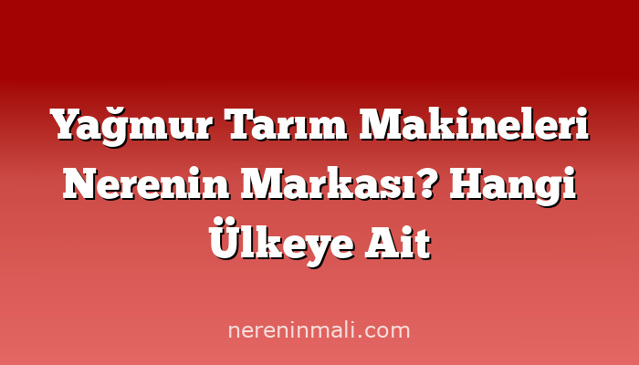 Yağmur Tarım Makineleri Nerenin Markası? Hangi Ülkeye Ait