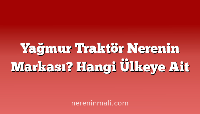 Yağmur Traktör Nerenin Markası? Hangi Ülkeye Ait