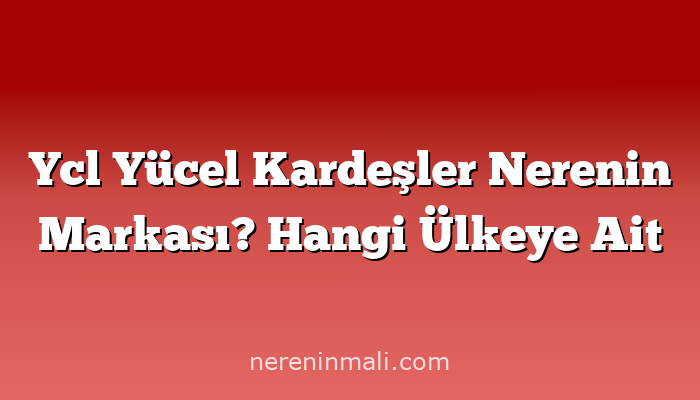 Ycl Yücel Kardeşler Nerenin Markası? Hangi Ülkeye Ait