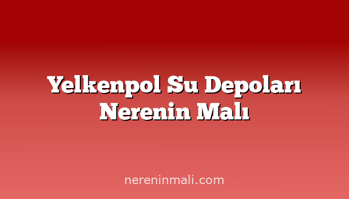 Yelkenpol Su Depoları Nerenin Malı