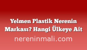 Yelmen Plastik Nerenin Markası? Hangi Ülkeye Ait