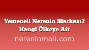 Yemeneli Nerenin Markası? Hangi Ülkeye Ait