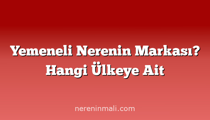 Yemeneli Nerenin Markası? Hangi Ülkeye Ait