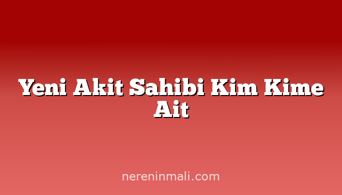 Yeni Akit Sahibi Kim Kime Ait