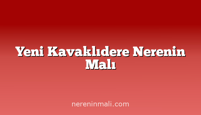 Yeni Kavaklıdere Nerenin Malı